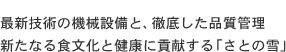 最新技術の機械設備と、徹底した品質管理 新たなる食文化と健康に貢献する「さとの雪」