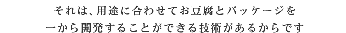 それは、用途に合わせてお豆腐とパッケージを一から開発することができる技術があるからです