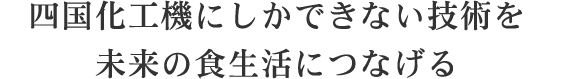 四国化工機にしかできない技術を未来の食生活につなげる