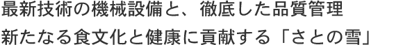 最新技術の機械設備と、徹底した品質管理 新たなる食文化と健康に貢献する「さとの雪」