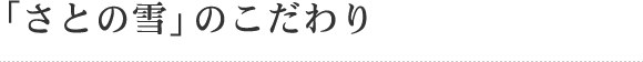 「さとの雪」のこだわり