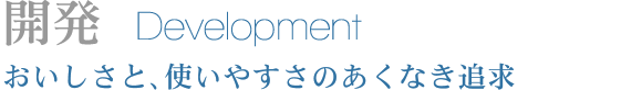 開発 Development おいしさと、使いやすさのあくなき追求