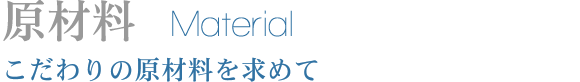 原材料 Material こだわりの原材料を求めて