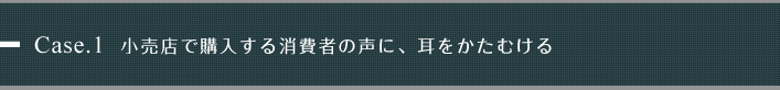 Case.1 小売店で購入する消費者の声に、耳をかたむける