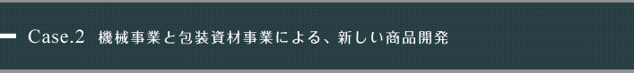 Case.2 機械事業と包装資材事業による、新しい商品開発