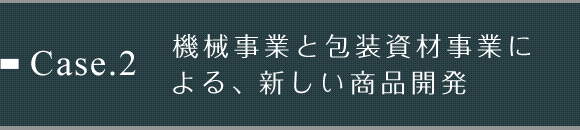 Case.2 機械事業と包装資材事業による、新しい商品開発