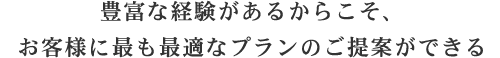 豊富な経験があるからこそ、お客様に最も最適なプランのご提案ができる