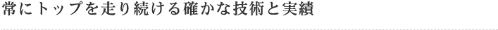 常にトップを走り続ける確かな技術と実績