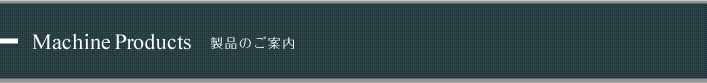 Machine Products 製品のご案内