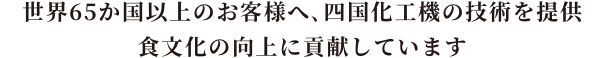 世界65か国以上のお客様へ、四国化工機の技術を提供 食文化の向上に貢献しています