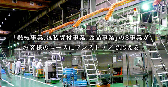 「機械事業、包装資材事業、食品事業」の３事業がお客様のニーズにワンストップで応える