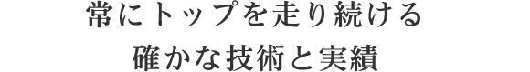 常にトップを走り続ける確かな技術と実績