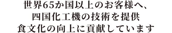世界65か国以上のお客様へ、四国化工機の技術を提供 食文化の向上に貢献しています