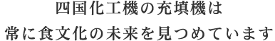 四国化工機の充填機は常に食文化の未来を見つめています