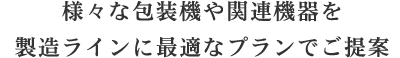 様々な包装機や関連機器を製造ラインに最適なプランでご提案