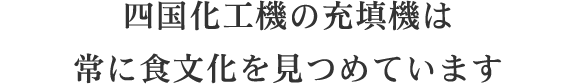 四国化工機の充填機は常に食文化の未来を見つめています