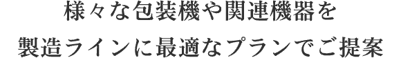 様々な包装機や関連機器を製造ラインに最適なプランでご提案