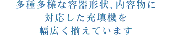 多種多様な容器形状、内容物に対応した充填機を幅広く揃えています