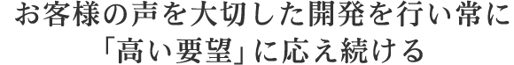 お客さまの声を大切にした開発を行い常に「高い要望」に応え続ける