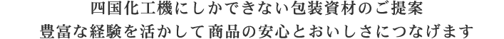 四国化工機にしかできない包装資材のご提案豊富な経験を活かして商品の安心とおいしさにつなげます