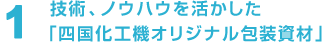 1 技術、ノウハウを活かした「四国化工機オリジナル包装資材」