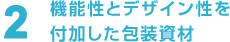 2 機能性とデザイン性を付加した包装資材