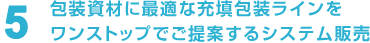 5 包装資材に最適な充填包装ラインをワンストップでご提案するシステム販売