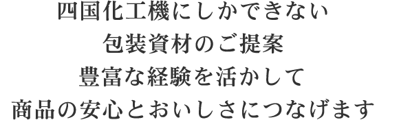 四国化工機にしかできない包装資材のご提案豊富な経験を活かして商品の安心とおいしさにつなげます