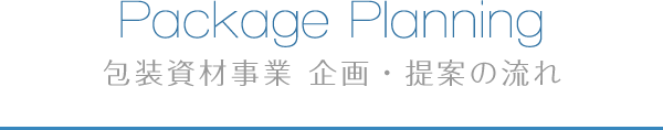 Package Planning 包装資材事業 企画・提案の流れ