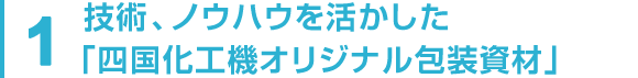 1 技術、ノウハウを活かした「四国化工機オリジナル包装資材」