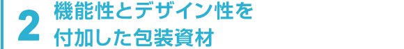 2 機能性とデザイン性を付加した包装資材