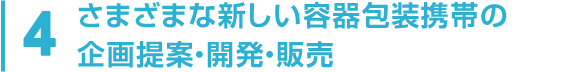 4 さまざまな新しい容器包装形態の企画提案・開発・販売