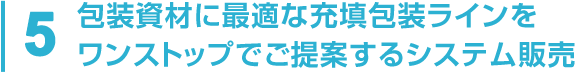 5 包装資材に最適な充填包装ラインをワンストップでご提案するシステム販売