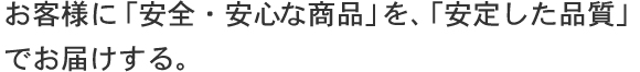 お客様に「安全・安心な商品」を、「安定した品質」でお届けする。