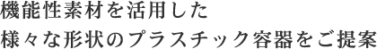 機能性素材を活用した様々な形状のプラスチック容器をご提案