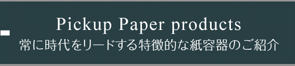 Pickup Paper products 常に時代をリードする特徴的な紙容器のご紹介