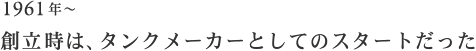 1961年～ 創立時は、タンクメーカーとしてのスタートだった