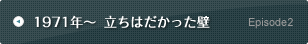 Episode2 1971年～ 立ちはだかった壁