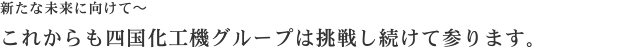 そして2011年～ 四国化工機は未来の食文化を創り続けるために更なる飛躍へ・・・