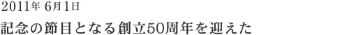 2011年6月1日　記念の節目となる創立50周年を迎えた