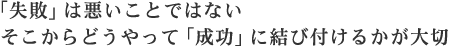 「失敗」は悪いことではないそこからどうやって「成功」に結び付けるかが大切