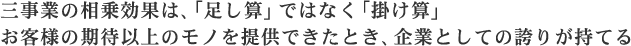 三事業の相乗効果は、「足し算」ではなく「掛け算」お客様の期待以上のモノを提供できたとき、企業としての誇りが持てる