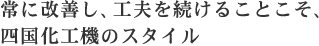 常に改善し、工夫を続けることこそ、四国化工機のスタイル