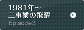 Episode3 1981年～ 三事業の飛躍