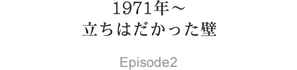 1971年～ 立ちはだかった壁