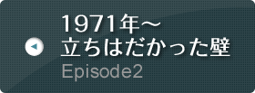 Episode2 1971年～ 立ちはだかった壁