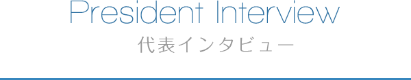 President Interview 代表インタビュー