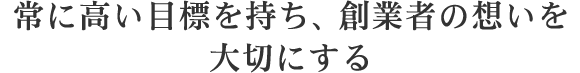 常に高い目標を持ち、創業者の想いを大切にする