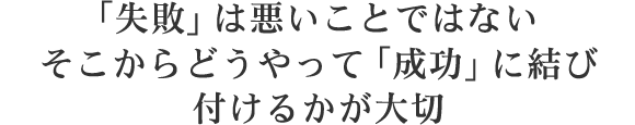 「失敗」は悪いことではないそこからどうやって「成功」に結び付けるかが大切