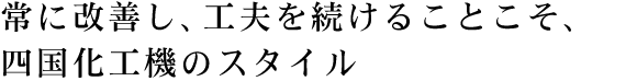 常に改善し、工夫を続けることこそ、四国化工機のスタイル